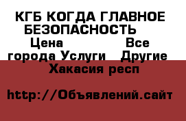 КГБ-КОГДА ГЛАВНОЕ БЕЗОПАСНОСТЬ-1 › Цена ­ 110 000 - Все города Услуги » Другие   . Хакасия респ.